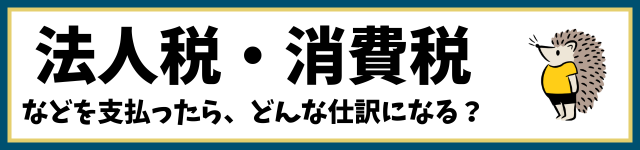 法人税・消費税などを支払ったら、どんな仕訳になる？