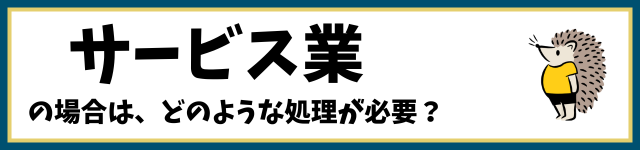 サービス業の場合は、どのような処理が必要？